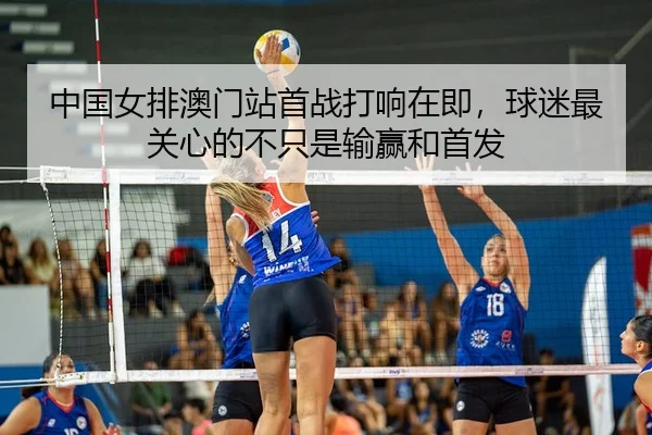 中国女排澳门站首战打响在即，球迷最关心的不只是输赢和首发（333sports）